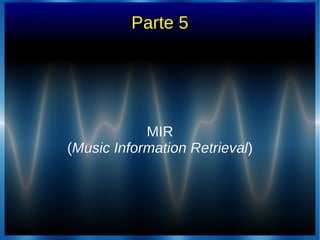 Parte 5
MIRMIR
((Music Information RetrievalMusic Information Retrieval))
 