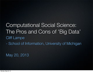 Computational Social Science:
The Pros and Cons of 'Big Data’
Cliff Lampe
- School of Information, University of Michigan
May 20, 2013
Monday, May 20, 13
 