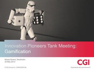 © CGI Group Inc. CONFIDENTIAL
Innovation Pioneers Tank Meeting:
Gamification
Nacka Strand, Stockholm
22 May 2013
 