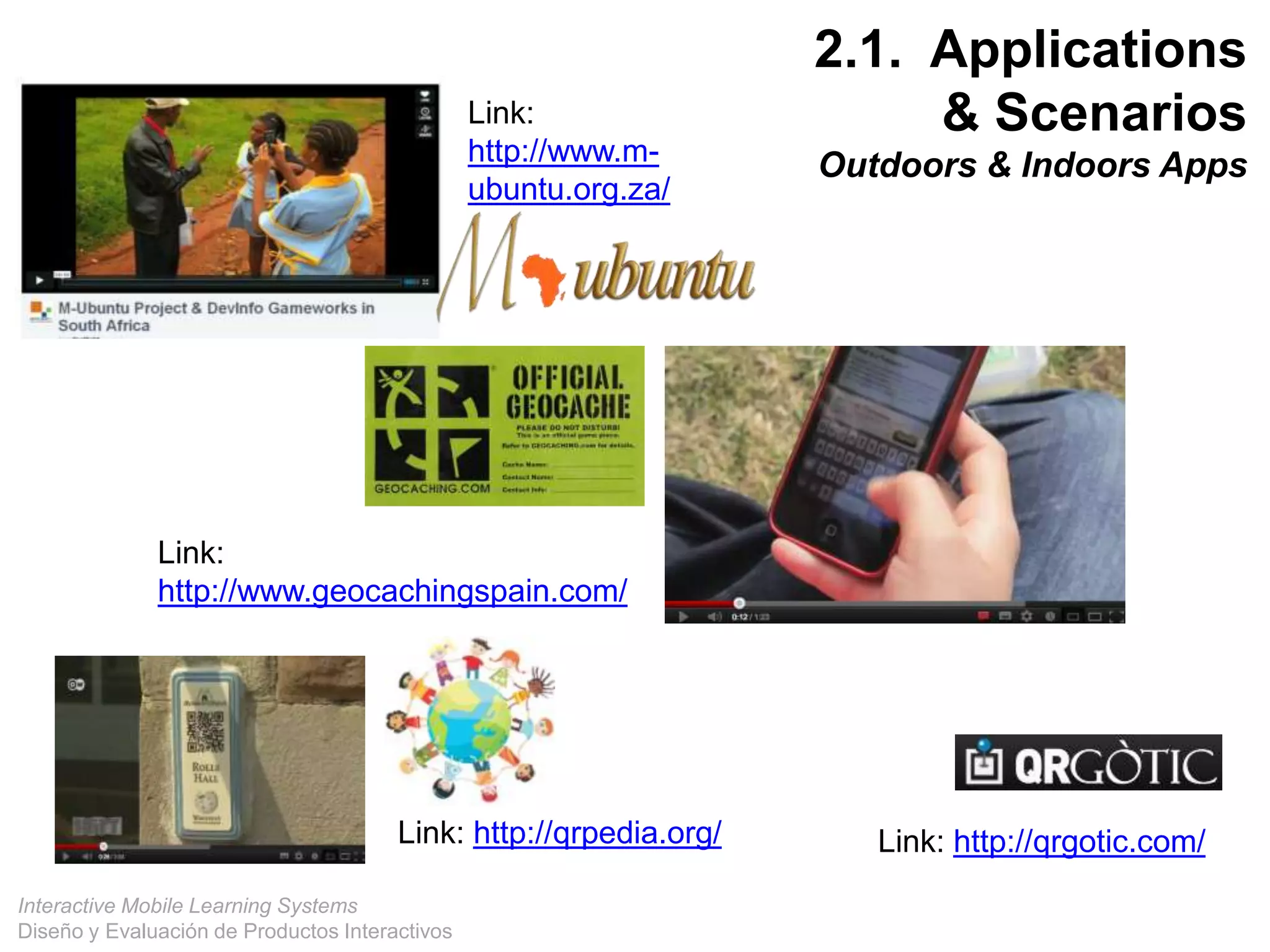 Interactive Mobile Learning Systems
Diseño y Evaluación de Productos Interactivos
Link:
http://www.m-
ubuntu.org.za/
Link:
http://www.geocachingspain.com/
Link: http://qrpedia.org/ Link: http://qrgotic.com/
2.1. Applications
& Scenarios
Outdoors & Indoors Apps
 