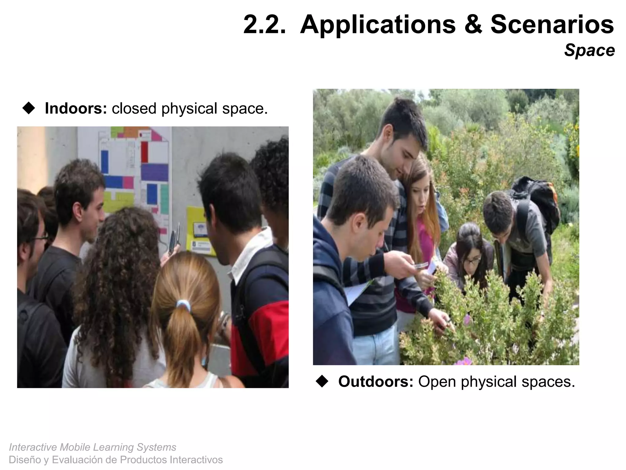Interactive Mobile Learning Systems
Diseño y Evaluación de Productos Interactivos
 Indoors: closed physical space.
 Outdoors: Open physical spaces.
26
2.2. Applications & Scenarios
Space
 