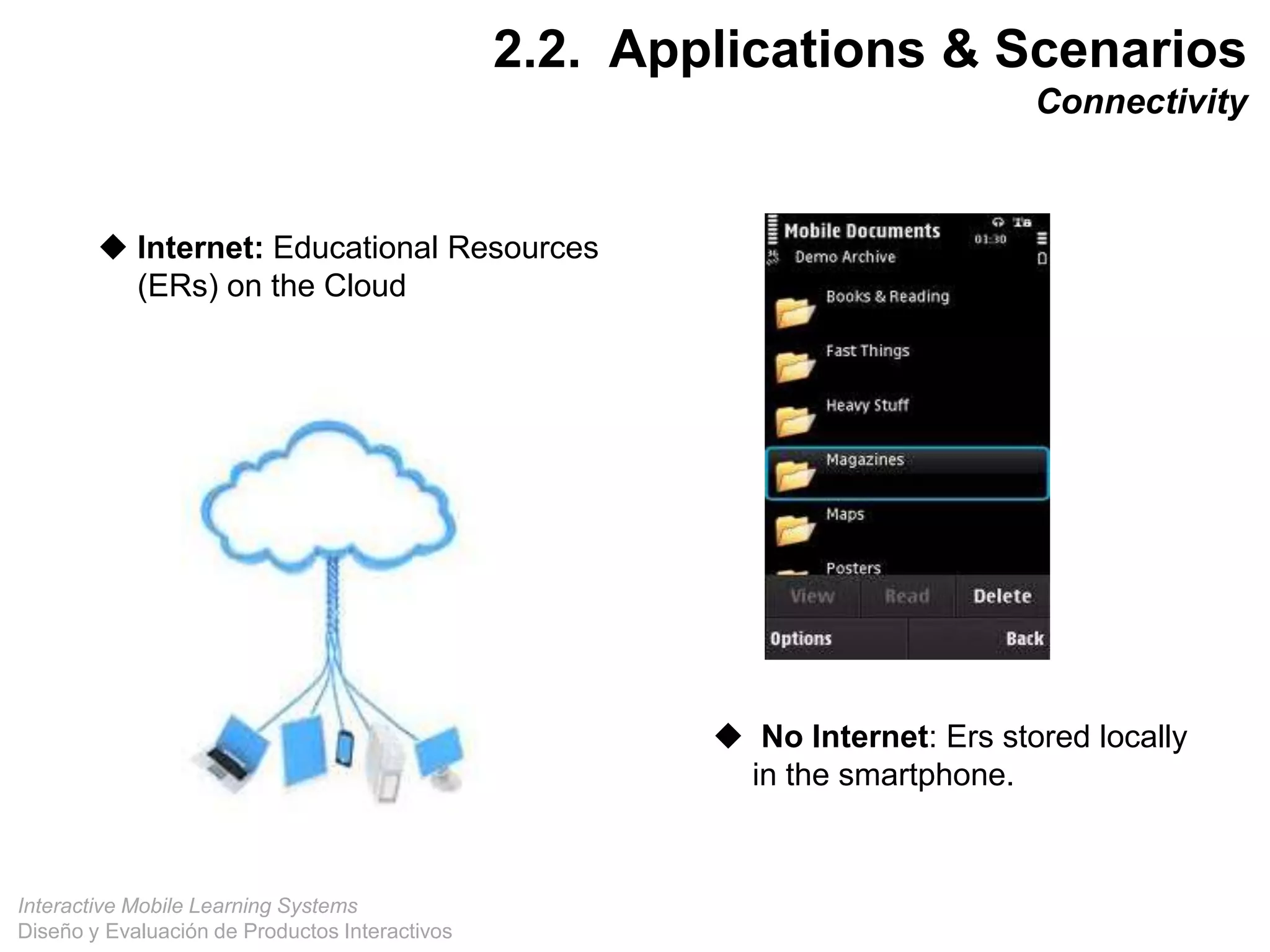 Interactive Mobile Learning Systems
Diseño y Evaluación de Productos Interactivos
 Internet: Educational Resources
(ERs) on the Cloud
 No Internet: Ers stored locally
in the smartphone.
27
2.2. Applications & Scenarios
Connectivity
 