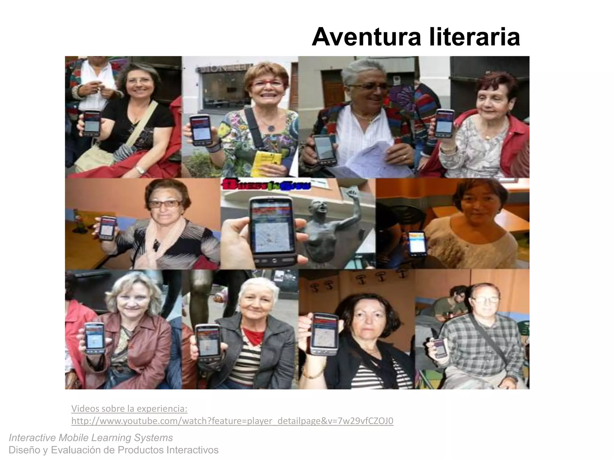 Interactive Mobile Learning Systems
Diseño y Evaluación de Productos Interactivos
Videos sobre la experiencia:
http://www.youtube.com/watch?feature=player_detailpage&v=7w29vfCZOJ0
Aventura literaria
 