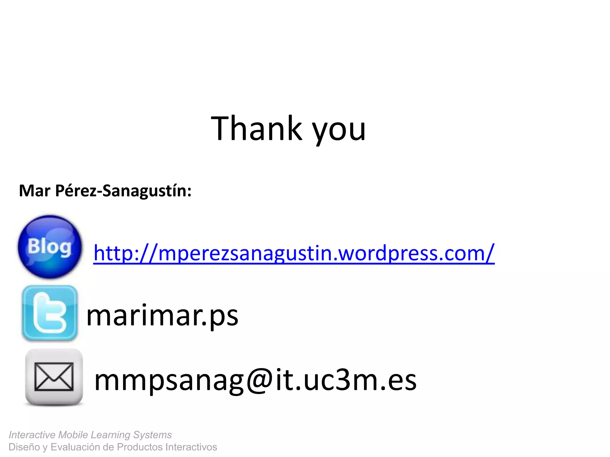 Interactive Mobile Learning Systems
Diseño y Evaluación de Productos Interactivos
Thank you
Mar Pérez-Sanagustín:
marimar.ps
http://mperezsanagustin.wordpress.com/
mmpsanag@it.uc3m.es
 
