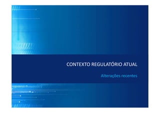 CONTEXTO REGULATÓRIO ATUAL
Alterações recentes
 