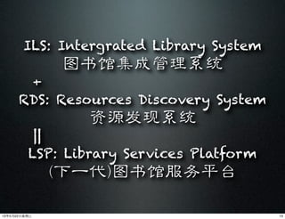 ILS: Intergrated Library System
图书馆集成管理系统
+
RDS: Resources Discovery System
资源发现系统
||
LSP: Library Services Platform
(下一代)图书馆服务平台
1313年5月22⽇日星期三
 