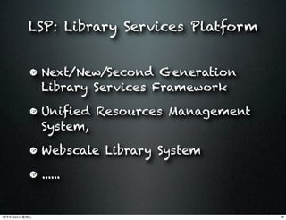 LSP: Library Services Platform
• Next/New/Second Generation
Library Services Framework
• Unified Resources Management
System,
• Webscale Library System
• ......
1413年5月22⽇日星期三
 