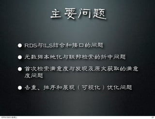 主要问题
• RDS与ILS结合和接口的问题
• 元数据本地化与联邦检索的折中问题
• 首次检索满意度与发现及原文获取的满意
度问题
• 去重、排序和展现（可视化）优化问题
2713年5月22⽇日星期三
 