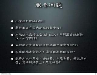 服务问题
• 已有用户规模如何？
• 是否准备在国内建立数据中心？
• 本地技术支持怎么做？SLA（不同服务级别协
议）如何保障？
• 如何进行资源发现系统的用户满意度评估？
• 实施的难度如何？厂商提供怎样的支持？
• 收费方式和策略（升级费、年服务费、并发用户
费、资源链接费...）是怎样的？
3313年5月22⽇日星期三
 