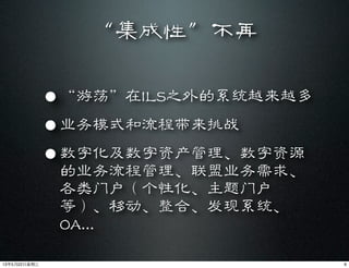 “集成性”不再
• “游荡”在ILS之外的系统越来越多
• 业务模式和流程带来挑战
• 数字化及数字资产管理、数字资源
的业务流程管理、联盟业务需求、
各类门户（个性化、主题门户
等）、移动、整合、发现系统、
OA...
613年5月22⽇日星期三
 
