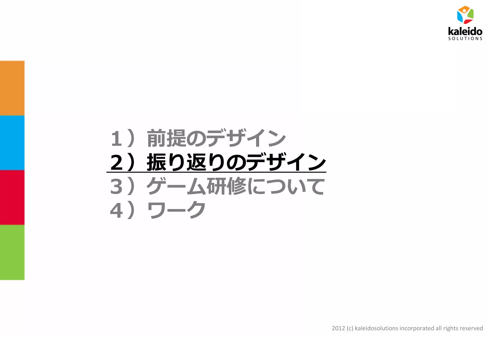 2012 (c) kaleidosolutions incorporated all rights reserved
１）前提のデザイン
２）振り返りのデザイン
３）ゲーム研修について
４）ワーク
 
