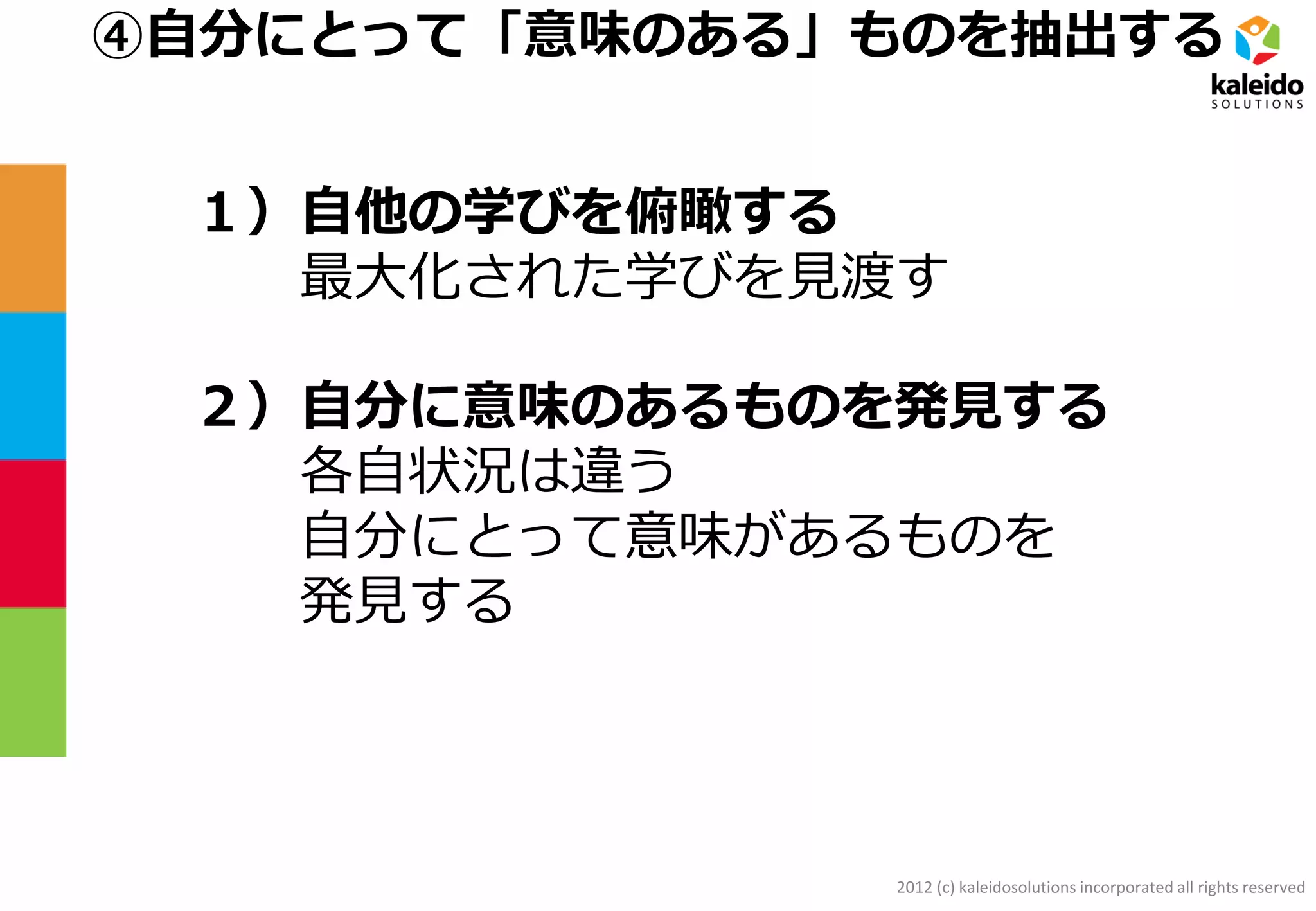 2012 (c) kaleidosolutions incorporated all rights reserved
④自分にとって「意味のある」ものを抽出する
１）自他の学びを俯瞰する
最大化された学びを見渡す
２）自分に意味のあるものを発見する
各自状況は違う
自分にとって意味があるものを
発見する
 