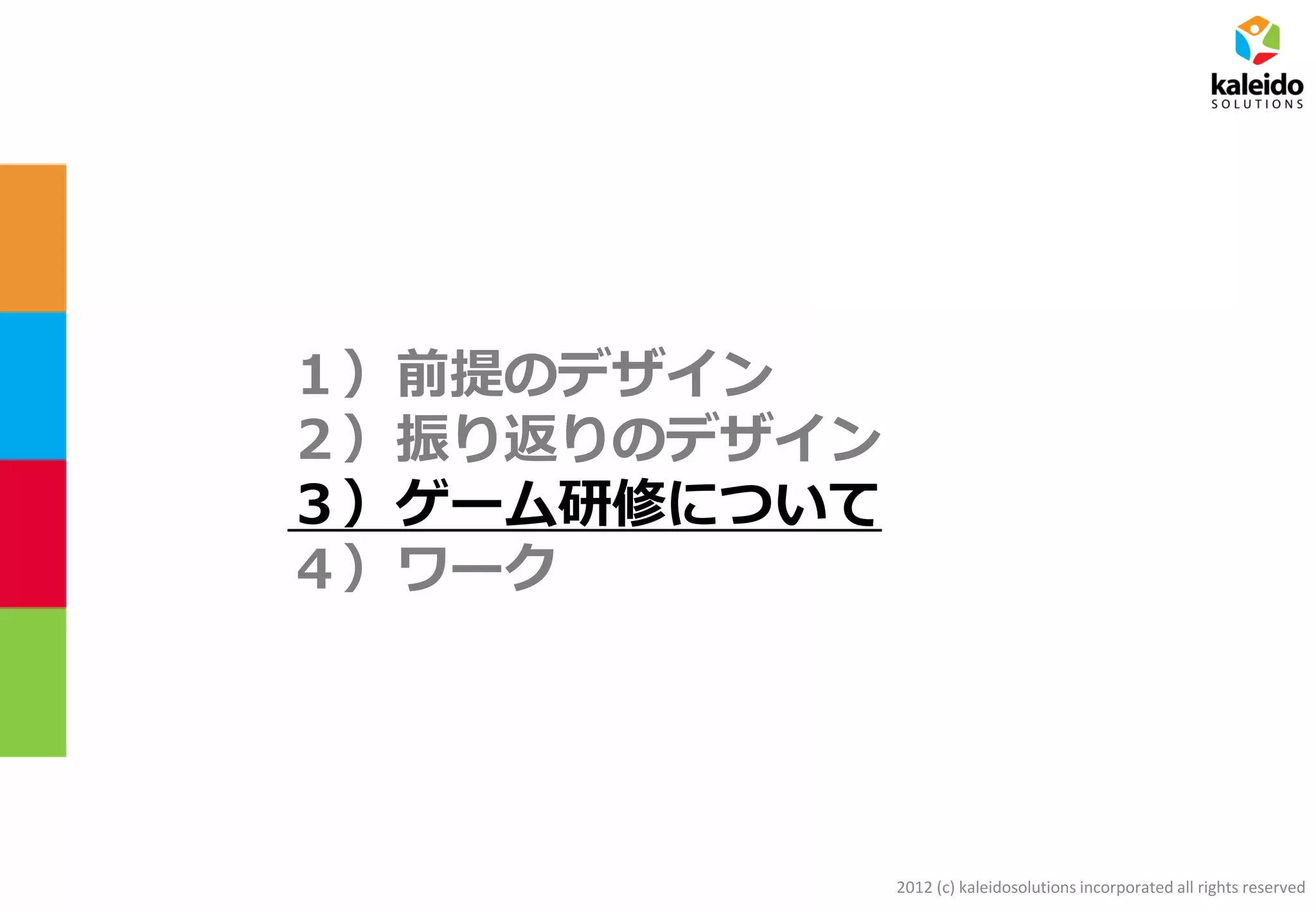 2012 (c) kaleidosolutions incorporated all rights reserved
１）前提のデザイン
２）振り返りのデザイン
３）ゲーム研修について
４）ワーク
 