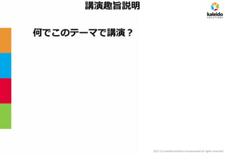 2012 (c) kaleidosolutions incorporated all rights reserved
講演趣旨説明
何でこのテーマで講演？
 
