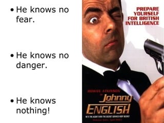 • He knows no
fear.
• He knows no
danger.
• He knows
nothing!
 