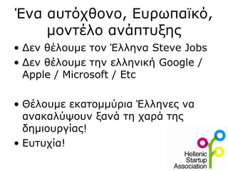 Ένα αυτόχθονο, Ευρωπαϊκό,
μοντέλο ανάπτυξης
• Δεν θέλουμε τον Έλληνα Steve Jobs
• Δεν θέλουμε την ελληνική Google /
Apple / Microsoft / Etc
• Θέλουμε εκατομμύρια Έλληνες να
ανακαλύψουν ξανά τη χαρά της
δημιουργίας!
• Ευτυχία!
 