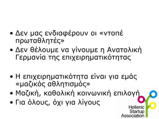 • Δεν μας ενδιαφέρουν οι «ντοπέ
πρωταθλητές»
• Δεν θέλουμε να γίνουμε η Ανατολική
Γερμανία της επιχειρηματικότητας
• Η επιχειρηματικότητα είναι για εμάς
«μαζικός αθλητισμός»
• Μαζική, καθολική κοινωνική επιλογή
• Για όλους, όχι για λίγους
 
