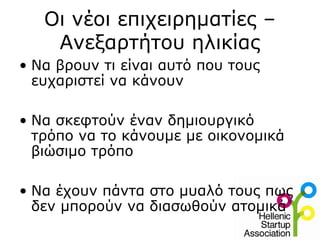 Οι νέοι επιχειρηματίες –
Ανεξαρτήτου ηλικίας
• Να βρουν τι είναι αυτό που τους
ευχαριστεί να κάνουν
• Να σκεφτούν έναν δημιουργικό
τρόπο να το κάνουμε με οικονομικά
βιώσιμο τρόπο
• Να έχουν πάντα στο μυαλό τους πως
δεν μπορούν να διασωθούν ατομικά
 