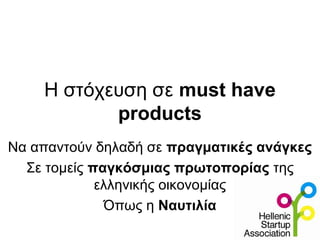 Η στόχευση σε must have
products
Να απαντούν δηλαδή σε πραγματικές ανάγκες
Σε τομείς παγκόσμιας πρωτοπορίας της
ελληνικής οικονομίας
Όπως η Ναυτιλία
 