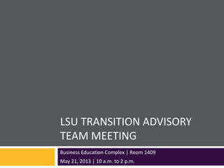 LSU TRANSITION ADVISORY
TEAM MEETING
Business Education Complex | Room 1409
May 21, 2013 | 10 a.m. to 2 p.m.
 