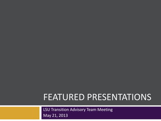 FEATURED PRESENTATIONS
LSU Transition Advisory Team Meeting
May 21, 2013
 