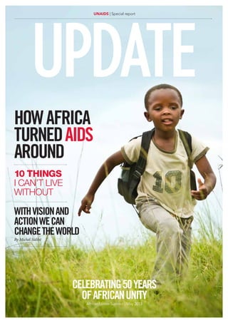 UPDATE UNAIDS | Special report 
How Africa 
turned AIDS 
around 
10 things 
I can’t live 
without 
With vision and 
action we can 
change the world 
By Michel Sidibé 
Celebrating 50 Years 
of African Unity 
African Union Summit | May 2013 
 
