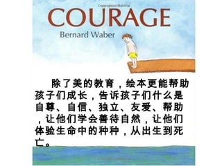 除了美的教育，绘本更能帮助
孩子们成长，告诉孩子们什么是
自尊、自信、独立、友爱、帮助
，让他们学会善待自然，让他们
体验生命中的种种，从出生到死
亡。
 