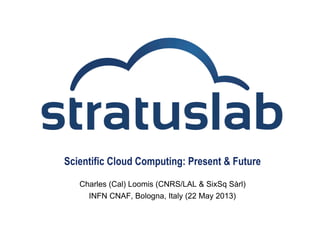 Scientific Cloud Computing: Present & Future
Charles (Cal) Loomis (CNRS/LAL & SixSq Sàrl)
INFN CNAF, Bologna, Italy (22 May 2013)
 