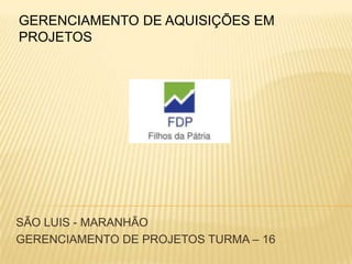 FDP
FILHOS DA PÁTRIA
SÃO LUIS - MARANHÃO
GERENCIAMENTO DE PROJETOS TURMA – 16
GERENCIAMENTO DE AQUISIÇÕES EM
PROJETOS
 