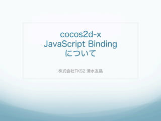 cocos2d-x
JavaScript Binding
について
株式会社TKS2 清水友晶
 