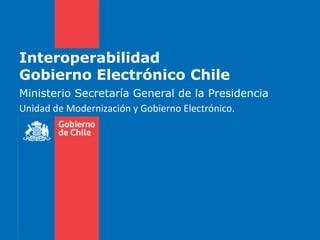 Interoperabilidad
Gobierno Electrónico Chile
Ministerio Secretaría General de la Presidencia
Unidad de Modernización y Gobierno Electrónico.
 