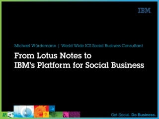 From Lotus Notes to
IBM's Platform for Social Business
Michael Würdemann | World Wide ICS Social Business Consultant
 