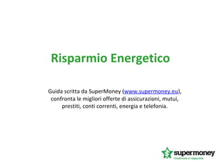 Risparmio Energetico
Guida scritta da SuperMoney (www.supermoney.eu),
confronta le migliori offerte di assicurazioni, mutui,
prestiti, conti correnti, energia e telefonia.
 
