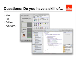 akaQuestions: Do you have a skill of…
● Max
● Pd
● C/C++
● iOS SDK
 