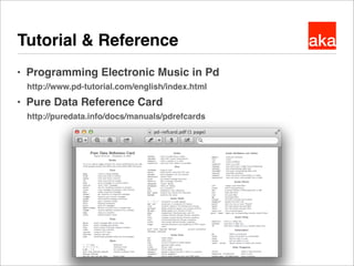 akaTutorial & Reference
● Programming Electronic Music in Pd
http://www.pd-tutorial.com/english/index.html
● Pure Data Ref...