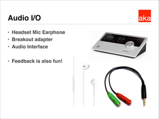 akaAudio I/O
● Headset Mic Earphone
● Breakout adapter
● Audio Interface
● Feedback is also fun!
 