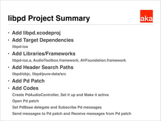 akalibpd Project Summary
● Add libpd.xcodeproj
● Add Target Dependencies
libpd-ios
● Add Libraries/Frameworks
libpd-ios.a,...