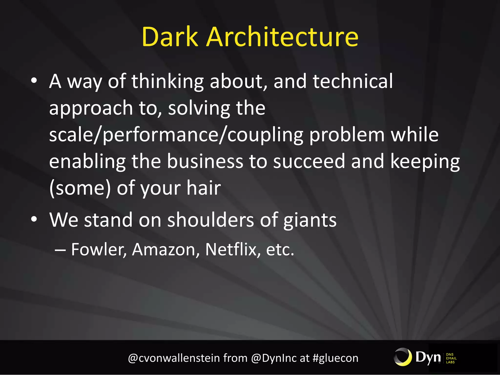 Dark Architecture
• A way of thinking about, and technical
approach to, solving the
scale/performance/coupling problem while
enabling the business to succeed and keeping
(some) of your hair
• We stand on shoulders of giants
– Fowler, Amazon, Netflix, etc.
@cvonwallenstein from @DynInc at #gluecon
 