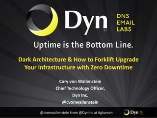 Dark Architecture & How to Forklift Upgrade
Your Infrastructure with Zero Downtime
Cory von Wallenstein
Chief Technology Officer,
Dyn Inc.
@cvonwallenstein
@cvonwallenstein from @DynInc at #gluecon
 