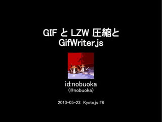 GIF と LZW 圧縮と
GifWriter.js
id:nobuoka
(@nobuoka)
2013-05-23 Kyoto.js #8
 