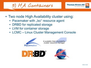 Slide 21/28
5) HA Containers
● Two node High Availability cluster using:
● Pacemaker with „lxc“ resource agent
● DRBD for replicated storage
● LVM for container storage
● LCMC – Linux Cluster Management Console
 