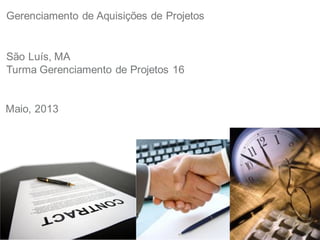 Gerenciamento de Aquisições de Projetos
São Luís, MA
Turma Gerenciamento de Projetos 16
Maio, 2013
 