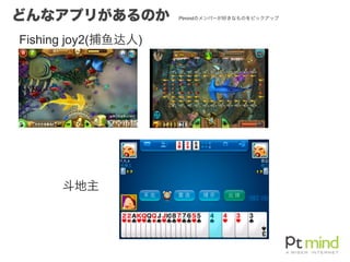 どんなアプリがあるのか
Fishing joy2(捕⻥鱼达人)
斗地主
Ptmindのメンバーが好きなものをピックアップ
 