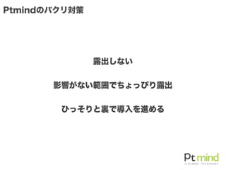 Ptmindのパクリ対策
露出しない
影響がない範囲でちょっぴり露出
ひっそりと裏で導入を進める
 