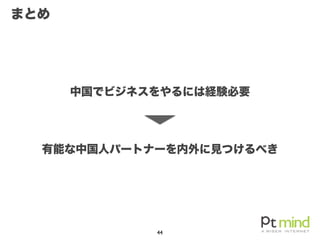 まとめ
44
中国でビジネスをやるには経験必要
有能な中国人パートナーを内外に見つけるべき
 