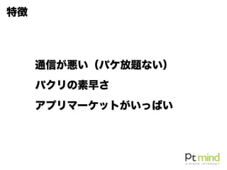 通信が悪い（パケ放題ない）
パクリの素早さ
アプリマーケットがいっぱい
特徴
 