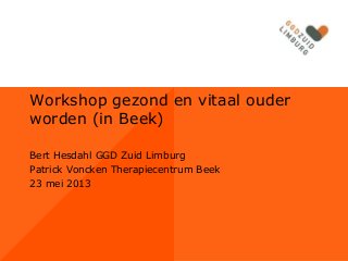 Workshop gezond en vitaal ouder
worden (in Beek)
Bert Hesdahl GGD Zuid Limburg
Patrick Voncken Therapiecentrum Beek
23 mei 2013

 