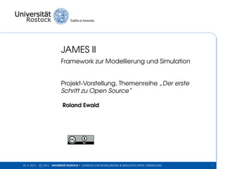 JAMES II
Framework zur Modellierung und Simulation
Projekt-Vorstellung, Themenreihe „Der erste
Schritt zu Open Source“
Roland Ewald
23. 5. 2013 c 2013 UNIVERSITÄT ROSTOCK | LEHRSTUHL FÜR MODELLIERUNG & SIMULATION (PROF. UHRMACHER) 1
 