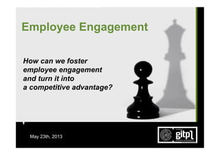 1
Employee Engagement
How can we foster
employee engagement
and turn it into
a competitive advantage?
May 23th, 2013
 