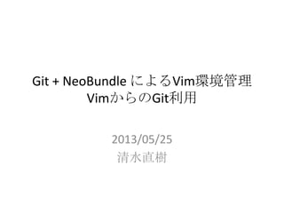 Git + NeoBundle によるVim環境管理
VimからのGit利用
2013/05/25
清水直樹
 